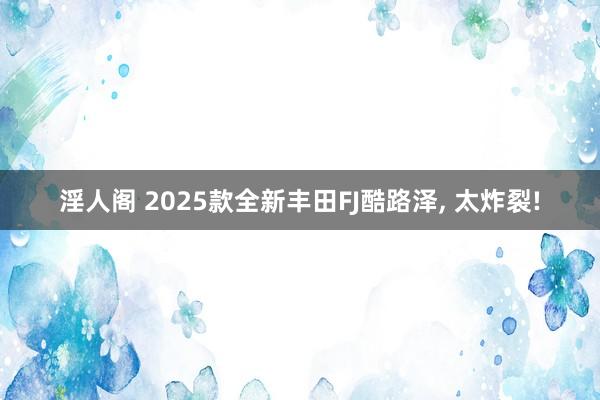 淫人阁 2025款全新丰田FJ酷路泽， 太炸裂!