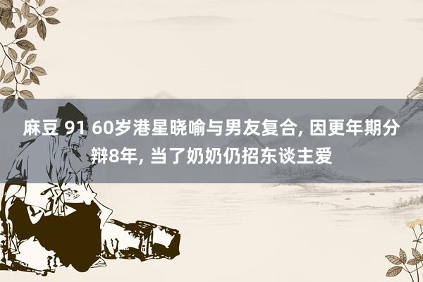 麻豆 91 60岁港星晓喻与男友复合， 因更年期分辩8年， 当了奶奶仍招东谈主爱