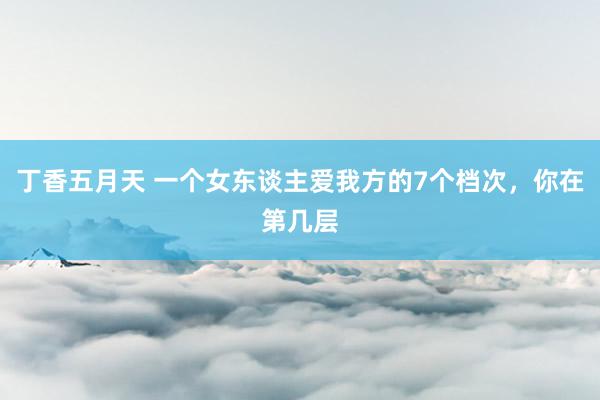 丁香五月天 一个女东谈主爱我方的7个档次，你在第几层