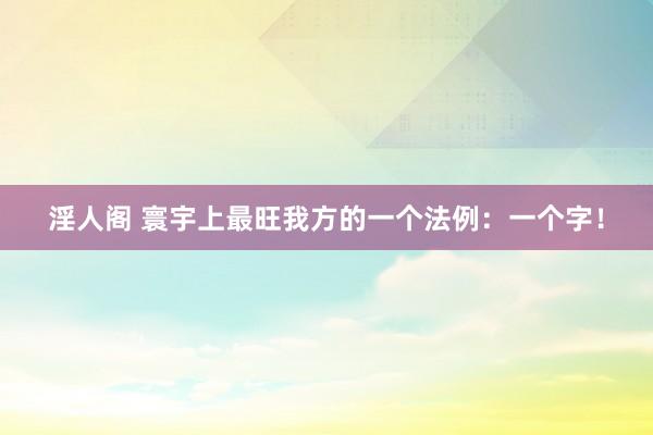 淫人阁 寰宇上最旺我方的一个法例：一个字！