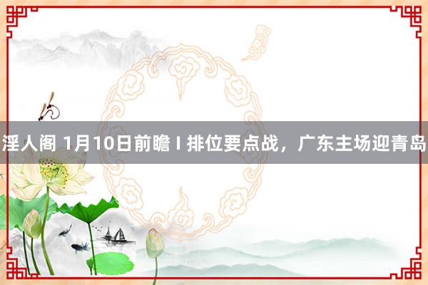 淫人阁 1月10日前瞻 I 排位要点战，广东主场迎青岛