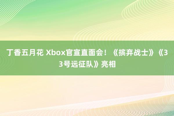 丁香五月花 Xbox官宣直面会！《摈弃战士》《33号远征队》亮相