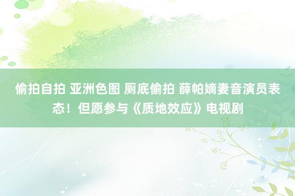 偷拍自拍 亚洲色图 厕底偷拍 薛帕嫡妻音演员表态！但愿参与《质地效应》电视剧