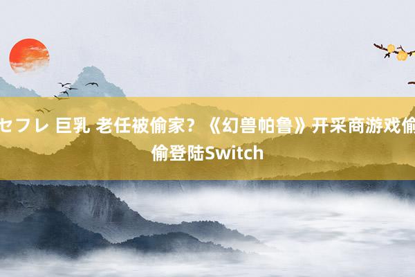 セフレ 巨乳 老任被偷家？《幻兽帕鲁》开采商游戏偷偷登陆Switch