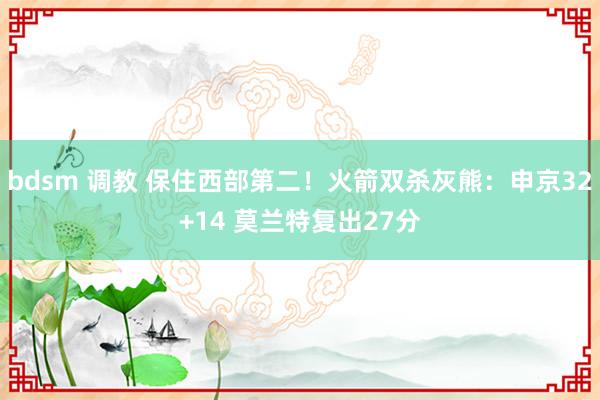 bdsm 调教 保住西部第二！火箭双杀灰熊：申京32+14 莫兰特复出27分