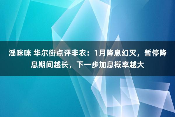 淫咪咪 华尔街点评非农：1月降息幻灭，暂停降息期间越长，下一步加息概率越大