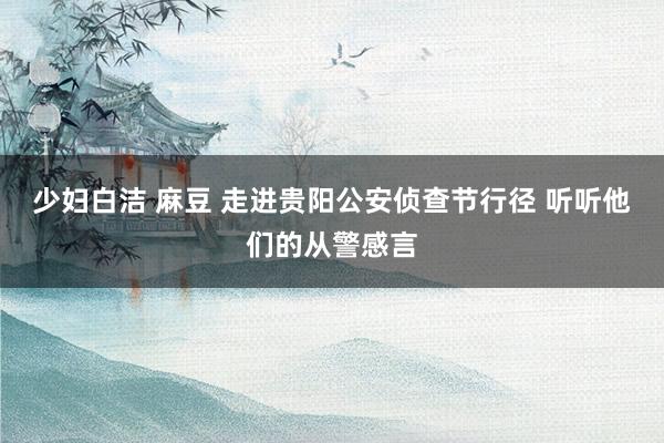 少妇白洁 麻豆 走进贵阳公安侦查节行径 听听他们的从警感言