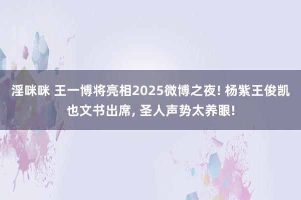 淫咪咪 王一博将亮相2025微博之夜! 杨紫王俊凯也文书出席， 圣人声势太养眼!