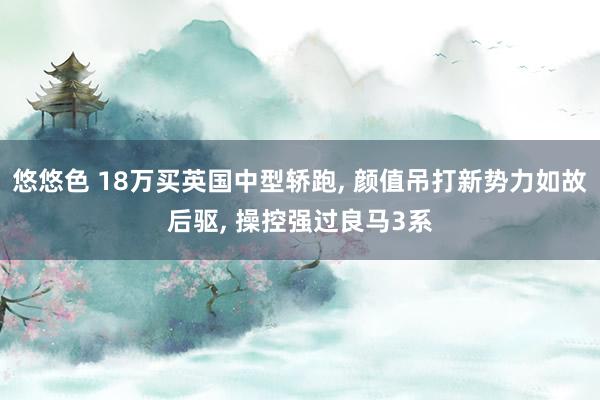 悠悠色 18万买英国中型轿跑， 颜值吊打新势力如故后驱， 操控强过良马3系