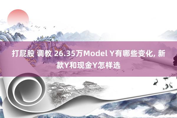 打屁股 调教 26.35万Model Y有哪些变化， 新款Y和现金Y怎样选