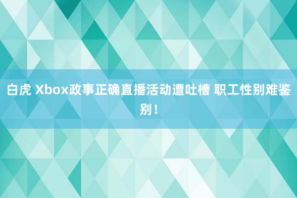 白虎 Xbox政事正确直播活动遭吐槽 职工性别难鉴别！