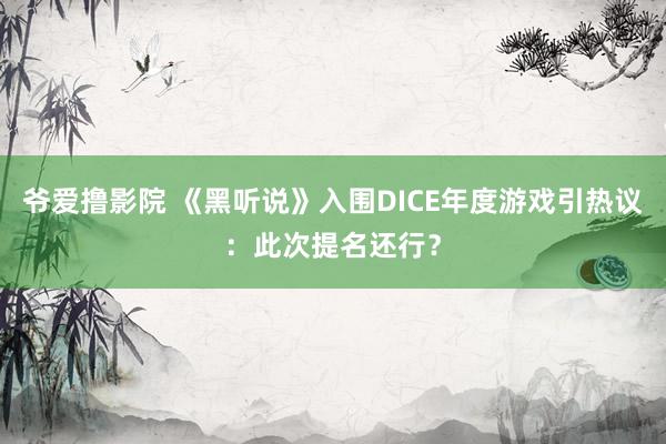 爷爱撸影院 《黑听说》入围DICE年度游戏引热议：此次提名还行？