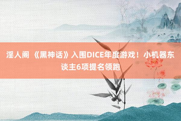 淫人阁 《黑神话》入围DICE年度游戏！小机器东谈主6项提名领跑