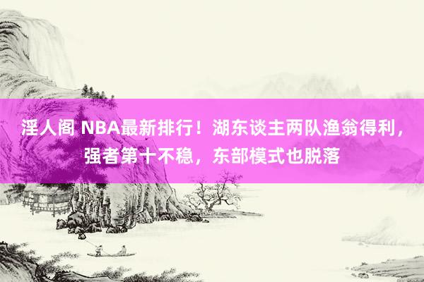 淫人阁 NBA最新排行！湖东谈主两队渔翁得利，强者第十不稳，东部模式也脱落