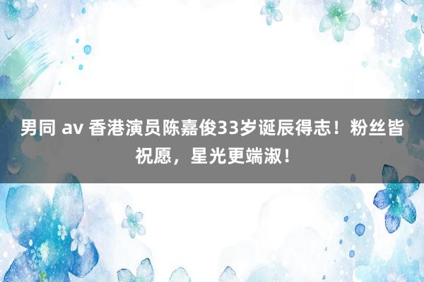 男同 av 香港演员陈嘉俊33岁诞辰得志！粉丝皆祝愿，星光更端淑！