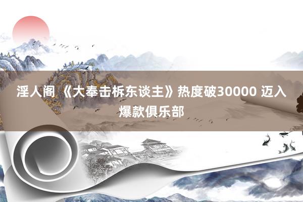 淫人阁 《大奉击柝东谈主》热度破30000 迈入爆款俱乐部