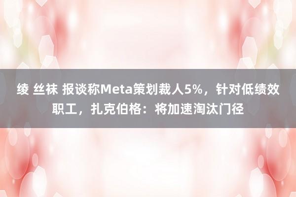 绫 丝袜 报谈称Meta策划裁人5%，针对低绩效职工，扎克伯格：将加速淘汰门径