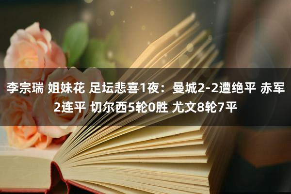 李宗瑞 姐妹花 足坛悲喜1夜：曼城2-2遭绝平 赤军2连平 切尔西5轮0胜 尤文8轮7平