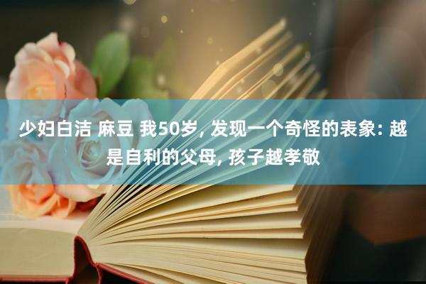 少妇白洁 麻豆 我50岁， 发现一个奇怪的表象: 越是自利的父母， 孩子越孝敬