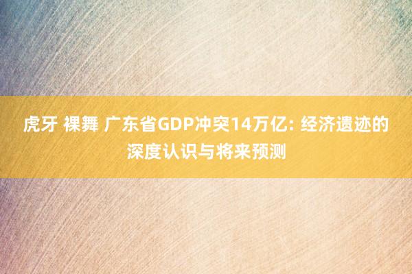 虎牙 裸舞 广东省GDP冲突14万亿: 经济遗迹的深度认识与将来预测